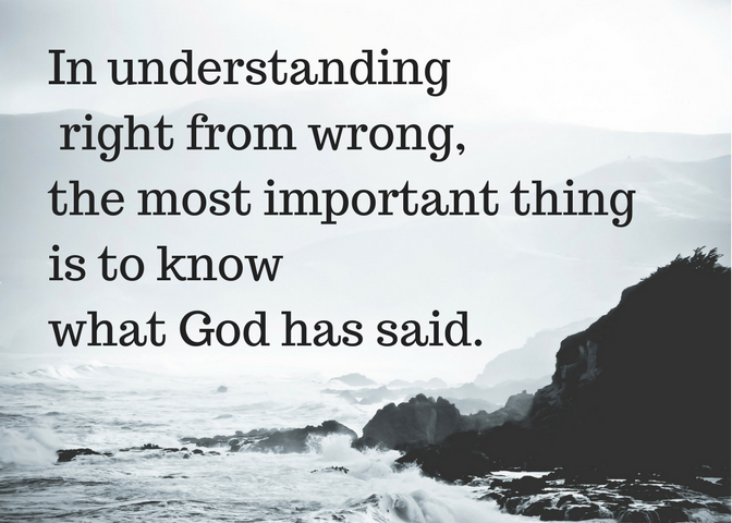 In understanding right from wrong, the most important thing is to know what God has said.