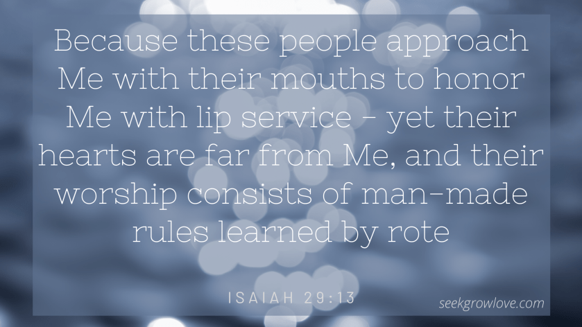 Because these people approach Me with their mouths to honor Me with lip service - yet their hearts are far from Me, and their worship consists of man-made rules learned by rote