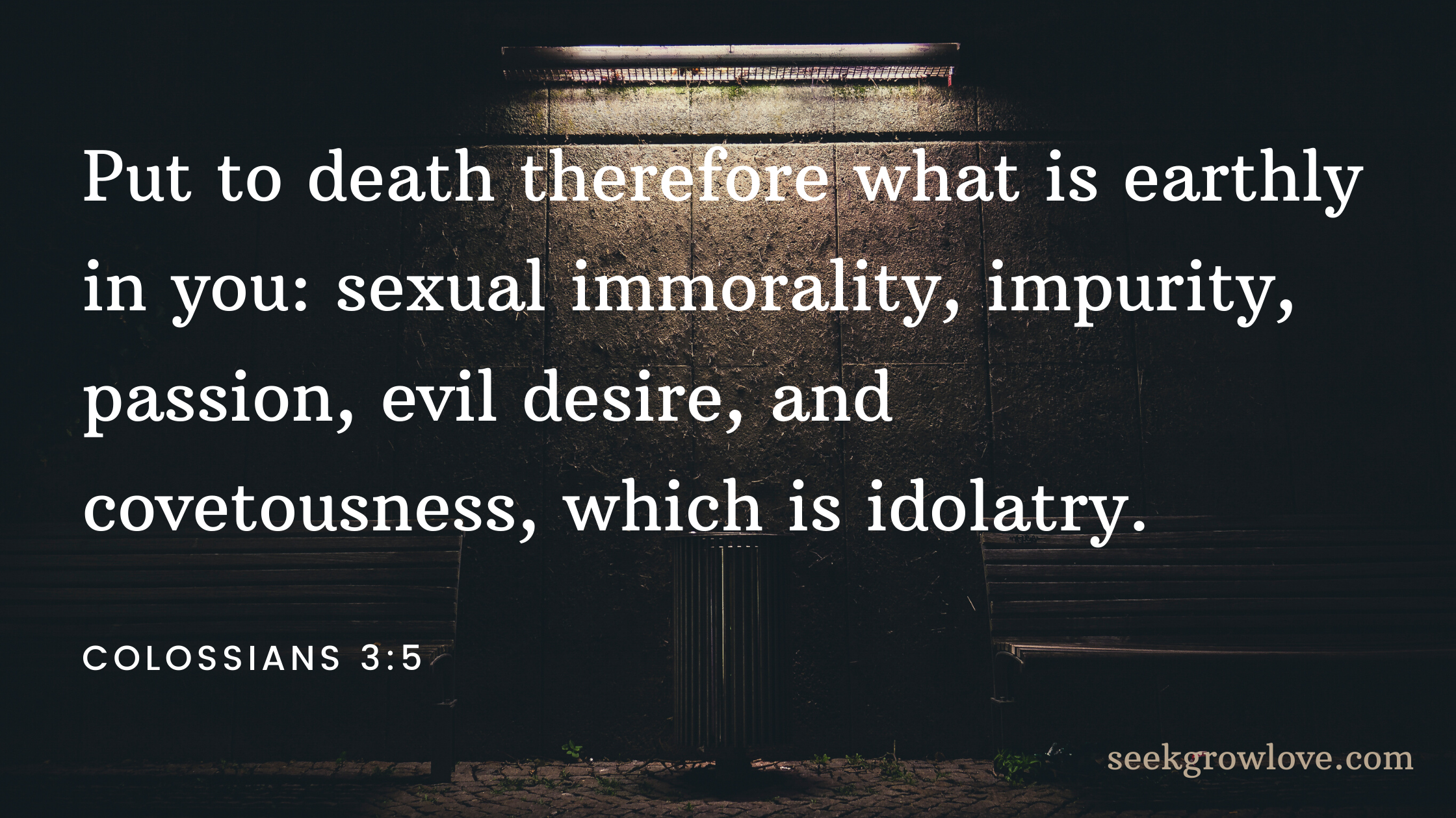 Put to death therefore what is earthly in you_ sexual immorality, impurity, passion, evil desire, and covetousness, which is idolatry.