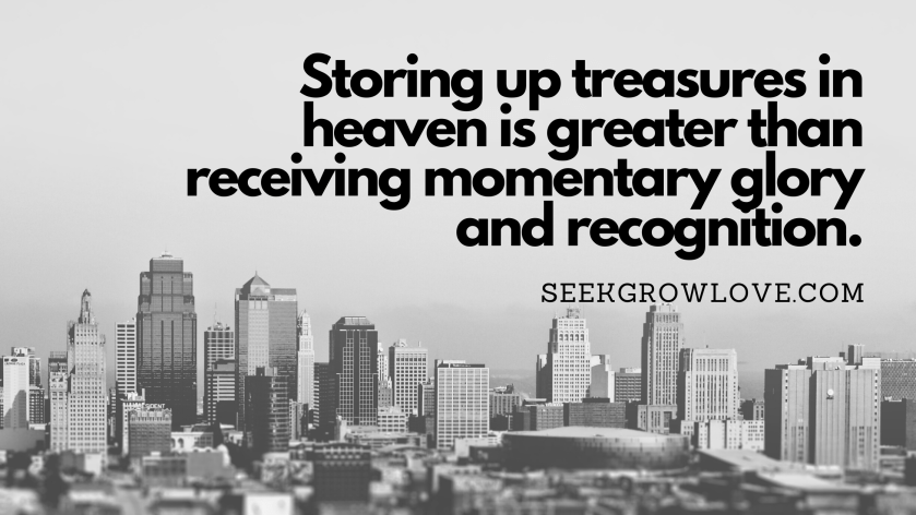 Storing up treasures in heaven is greater than receiving momentary glory and recognition.