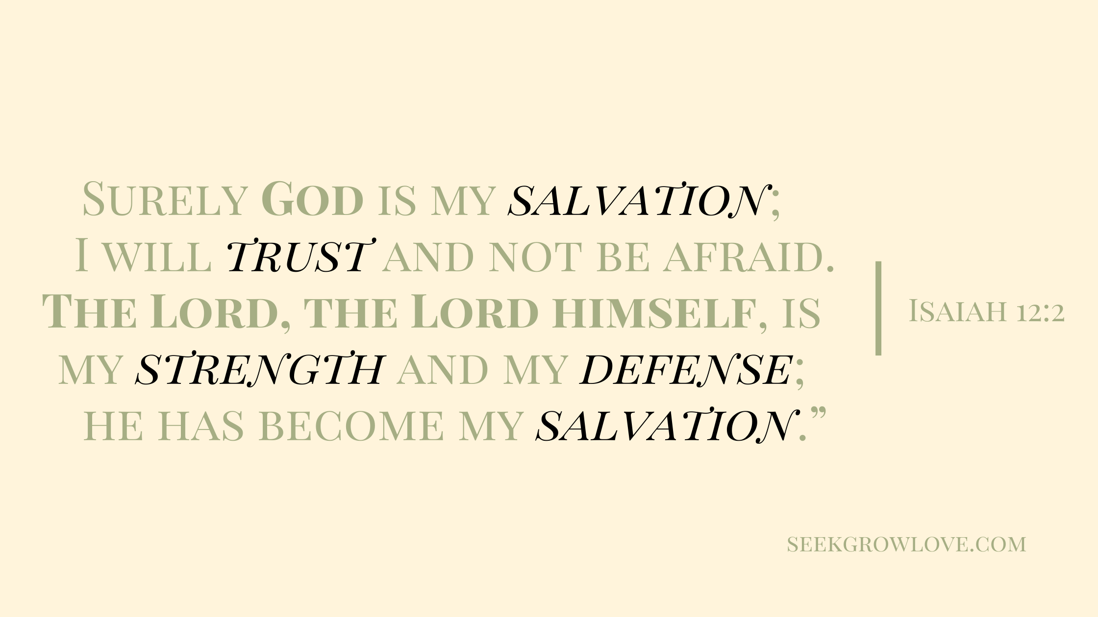 Surely God is my salvation; I will trust and not be afraid. The Lord, the Lord himself, is my strength and my defense[j]; he has become my salvation.”