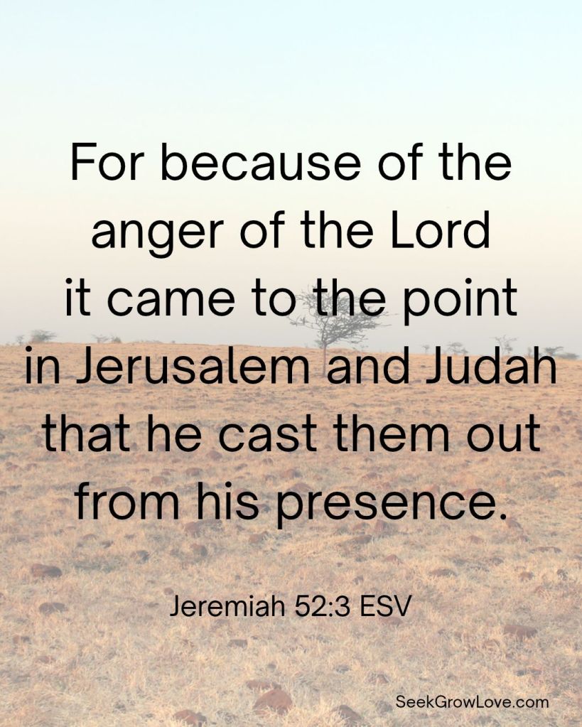 For because of the anger of the Lord it came to the point in Jerusalem and Judah that he cast them out from his presence. Jeremiah 52:3 ESV